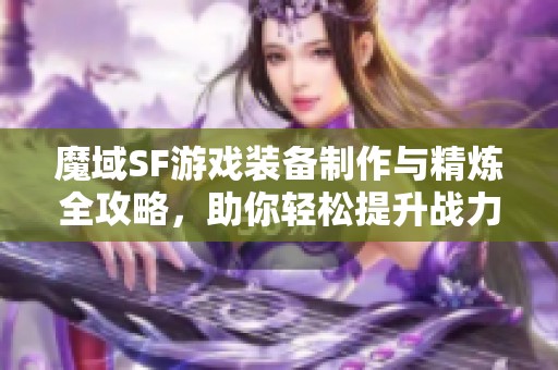 魔域SF游戏装备制作与精炼全攻略，助你轻松提升战力