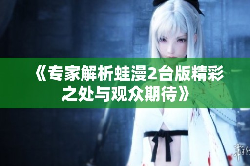 《专家解析蛙漫2台版精彩之处与观众期待》