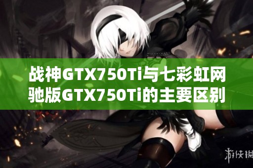 战神GTX750Ti与七彩虹网驰版GTX750Ti的主要区别详解