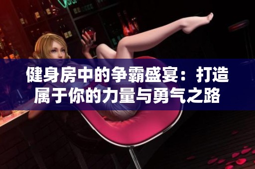 健身房中的争霸盛宴：打造属于你的力量与勇气之路
