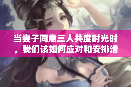 当妻子同意三人共度时光时，我们该如何应对和安排活动