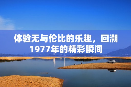 体验无与伦比的乐趣，回溯1977年的精彩瞬间
