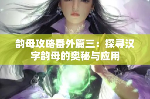 韵母攻略番外篇三：探寻汉字韵母的奥秘与应用
