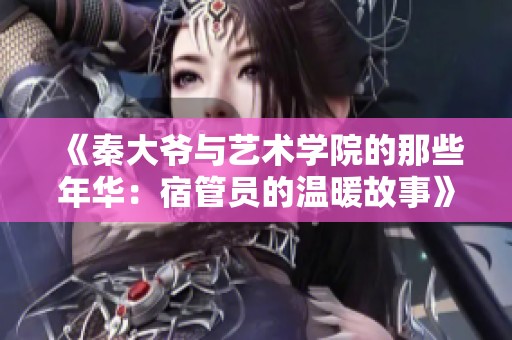 《秦大爷与艺术学院的那些年华：宿管员的温暖故事》