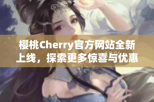 樱桃Cherry官方网站全新上线，探索更多惊喜与优惠活动