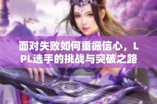 面对失败如何重振信心，LPL选手的挑战与突破之路