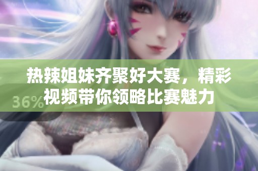 热辣姐妹齐聚好大赛，精彩视频带你领略比赛魅力