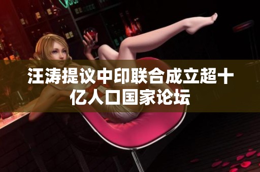 汪涛提议中印联合成立超十亿人口国家论坛