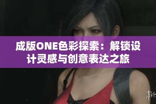 成版ONE色彩探索：解锁设计灵感与创意表达之旅
