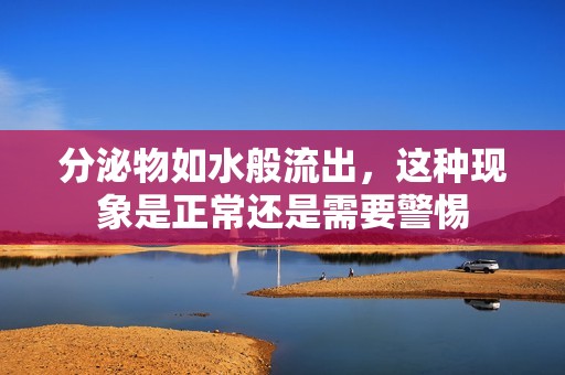 分泌物如水般流出，这种现象是正常还是需要警惕