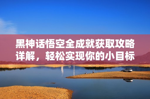 黑神话悟空全成就获取攻略详解，轻松实现你的小目标!