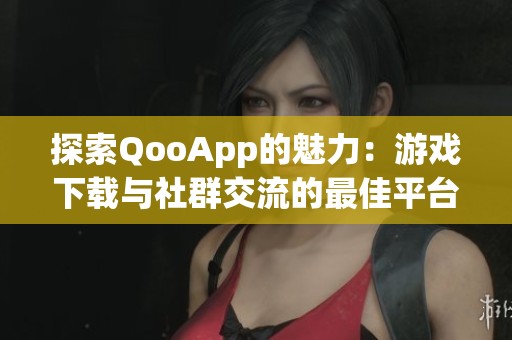 探索QooApp的魅力：游戏下载与社群交流的最佳平台