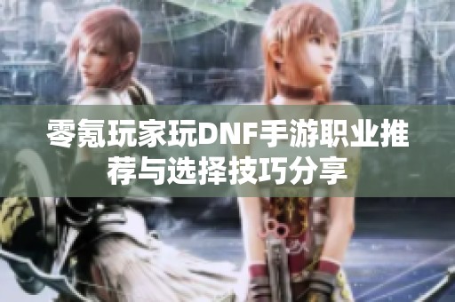 零氪玩家玩DNF手游职业推荐与选择技巧分享