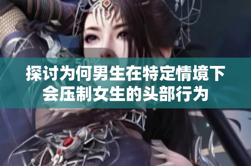 探讨为何男生在特定情境下会压制女生的头部行为