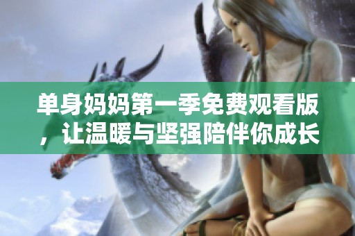 单身妈妈第一季免费观看版，让温暖与坚强陪伴你成长