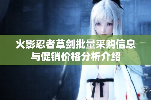 火影忍者草剑批量采购信息与促销价格分析介绍