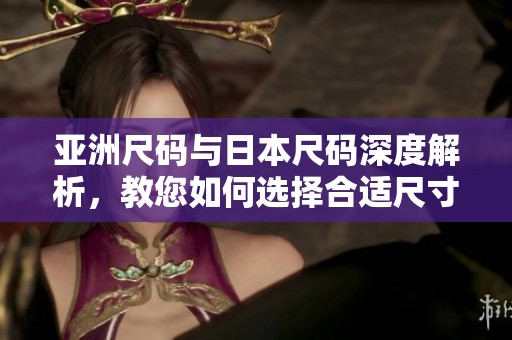 亚洲尺码与日本尺码深度解析，教您如何选择合适尺寸