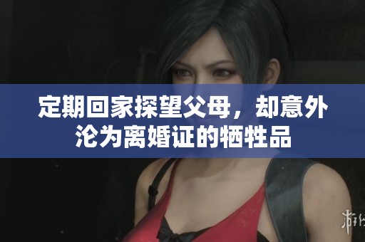 定期回家探望父母，却意外沦为离婚证的牺牲品