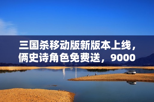 三国杀移动版新版本上线，俩史诗角色免费送，9000欢乐豆尽享豪华福利