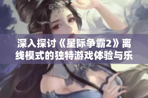 深入探讨《星际争霸2》离线模式的独特游戏体验与乐趣