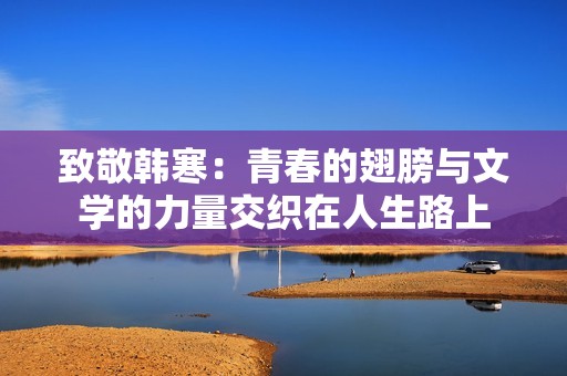致敬韩寒：青春的翅膀与文学的力量交织在人生路上