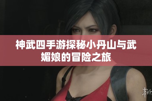 神武四手游探秘小丹山与武媚娘的冒险之旅