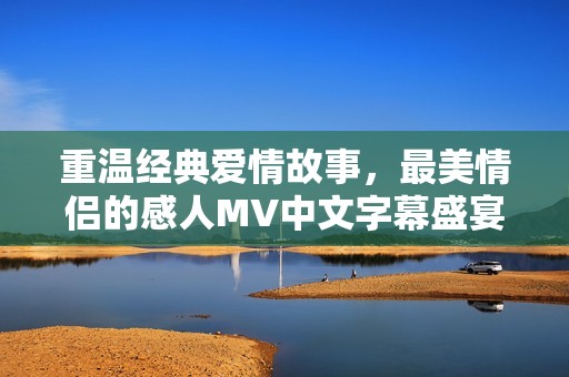 重温经典爱情故事，最美情侣的感人MV中文字幕盛宴
