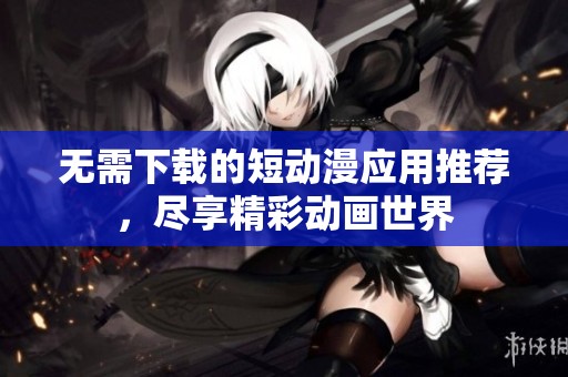 无需下载的短动漫应用推荐，尽享精彩动画世界