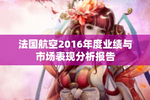法国航空2016年度业绩与市场表现分析报告