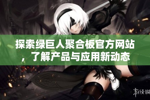 探索绿巨人聚合板官方网站，了解产品与应用新动态