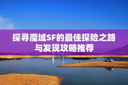 探寻魔域SF的最佳探险之路与发现攻略推荐