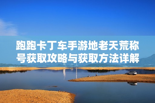 跑跑卡丁车手游地老天荒称号获取攻略与获取方法详解