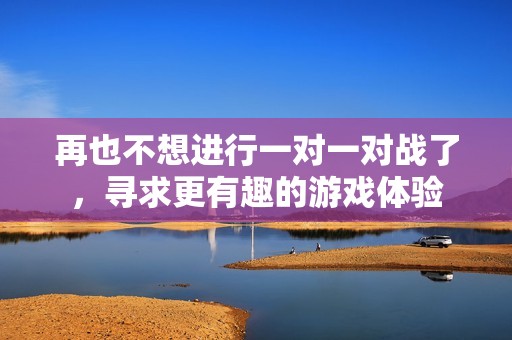 再也不想进行一对一对战了，寻求更有趣的游戏体验