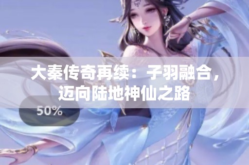 大秦传奇再续：子羽融合，迈向陆地神仙之路