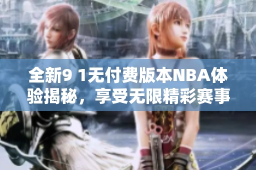 全新9 1无付费版本NBA体验揭秘，享受无限精彩赛事