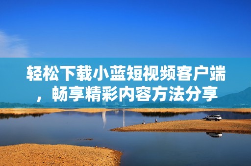 轻松下载小蓝短视频客户端，畅享精彩内容方法分享