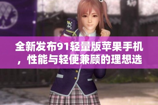 全新发布91轻量版苹果手机，性能与轻便兼顾的理想选择