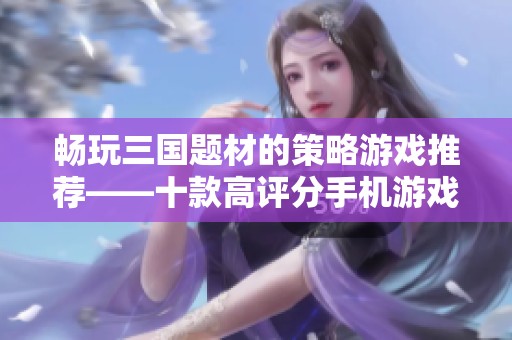 畅玩三国题材的策略游戏推荐——十款高评分手机游戏排名解析
