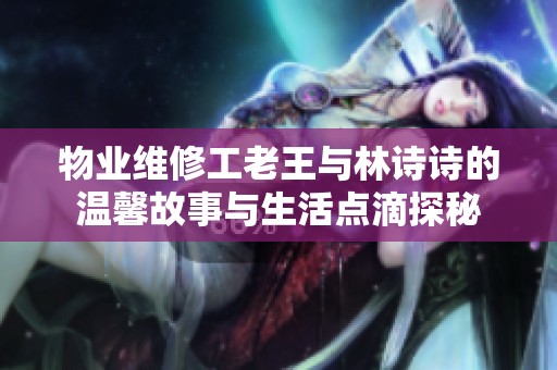 物业维修工老王与林诗诗的温馨故事与生活点滴探秘