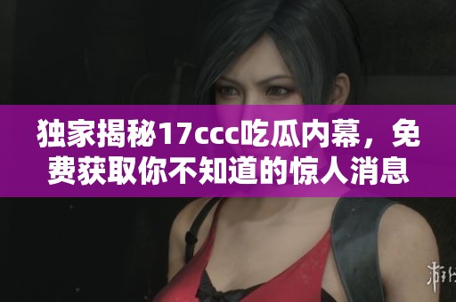 独家揭秘17ccc吃瓜内幕，免费获取你不知道的惊人消息