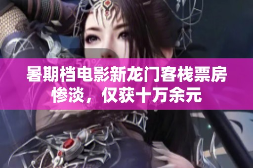 暑期档电影新龙门客栈票房惨淡，仅获十万余元