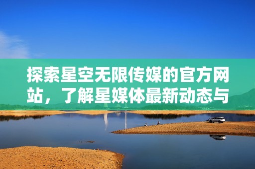 探索星空无限传媒的官方网站，了解星媒体最新动态与服务