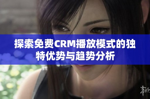 探索免费CRM播放模式的独特优势与趋势分析