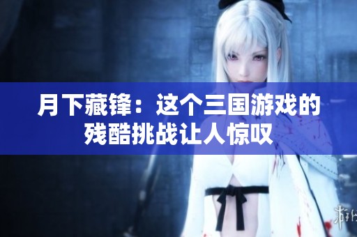 月下藏锋：这个三国游戏的残酷挑战让人惊叹