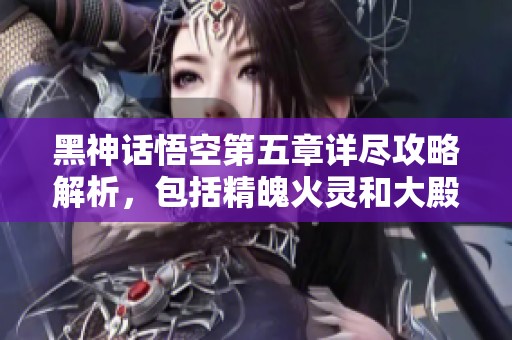 黑神话悟空第五章详尽攻略解析，包括精魄火灵和大殿探索技巧