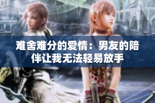 难舍难分的爱情：男友的陪伴让我无法轻易放手