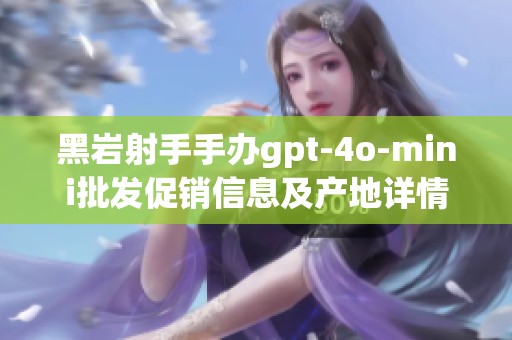黑岩射手手办gpt-4o-mini批发促销信息及产地详情揭秘