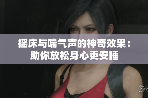 摇床与喘气声的神奇效果：助你放松身心更安睡