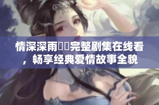 情深深雨濛濛完整剧集在线看，畅享经典爱情故事全貌