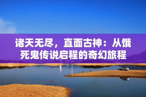 诸天无尽，直面古神：从饿死鬼传说启程的奇幻旅程